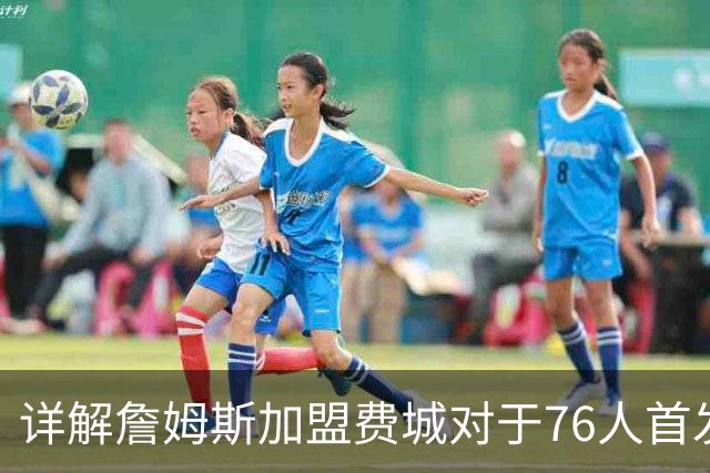 详解詹姆斯加盟费城对于76人首发阵容的影响，暗藏两大暗雷
