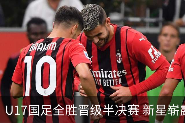 U17国足全胜晋级半决赛 新星崭露头角彰显中国足球希望